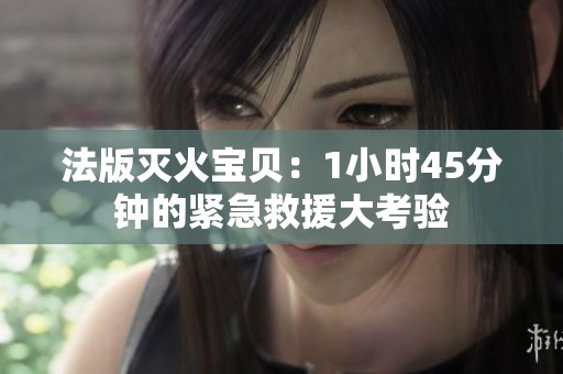 法版灭火宝贝：1小时45分钟的紧急救援大考验