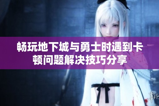 畅玩地下城与勇士时遇到卡顿问题解决技巧分享