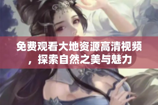免费观看大地资源高清视频，探索自然之美与魅力