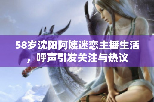 58岁沈阳阿姨迷恋主播生活，呼声引发关注与热议