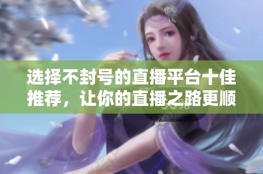 选择不封号的直播平台十佳推荐，让你的直播之路更顺畅