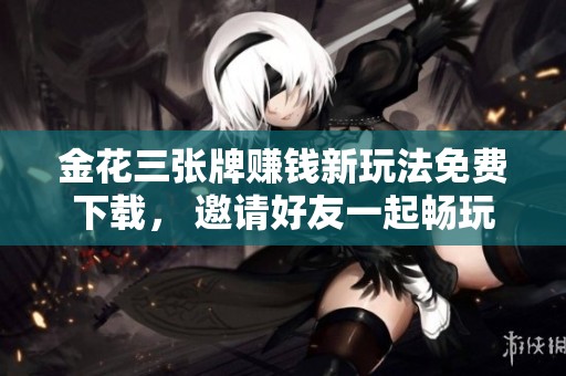 金花三张牌赚钱新玩法免费下载， 邀请好友一起畅玩赢红包！