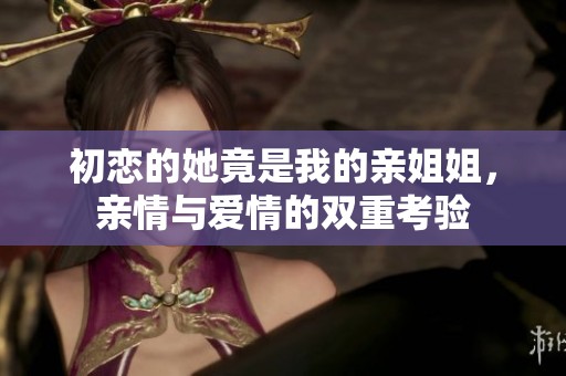 初恋的她竟是我的亲姐姐，亲情与爱情的双重考验