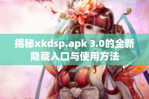揭秘xkdsp.apk 3.0的全新隐藏入口与使用方法