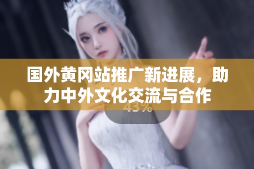国外黄冈站推广新进展，助力中外文化交流与合作