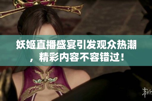 妖姬直播盛宴引发观众热潮，精彩内容不容错过！
