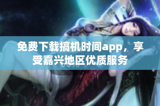 免费下载搞机时间app，享受嘉兴地区优质服务