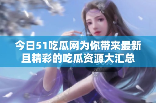 今日51吃瓜网为你带来最新且精彩的吃瓜资源大汇总