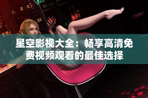 星空影视大全：畅享高清免费视频观看的最佳选择