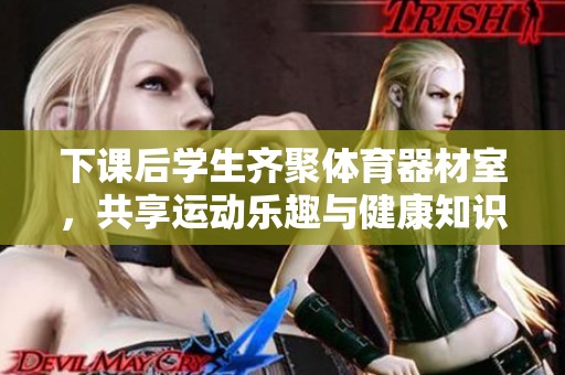 下课后学生齐聚体育器材室，共享运动乐趣与健康知识