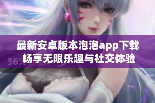 最新安卓版本泡泡app下载 畅享无限乐趣与社交体验
