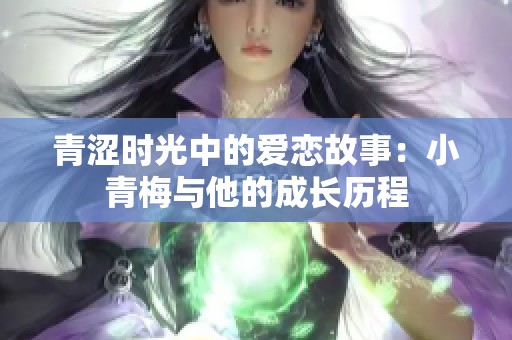 青涩时光中的爱恋故事：小青梅与他的成长历程