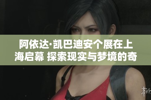 阿依达·凯巴迪安个展在上海启幕 探索现实与梦境的奇幻交汇