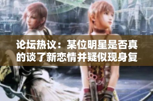 论坛热议：某位明星是否真的谈了新恋情并疑似现身复出