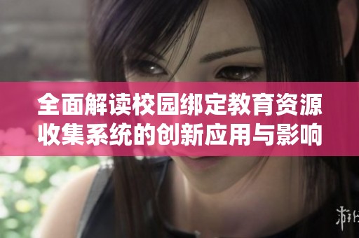 全面解读校园绑定教育资源收集系统的创新应用与影响