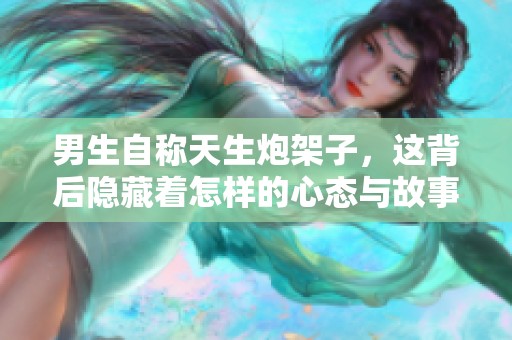男生自称天生炮架子，这背后隐藏着怎样的心态与故事
