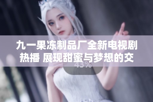 九一果冻制品厂全新电视剧热播 展现甜蜜与梦想的交织