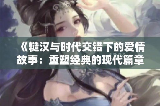 《糙汉与时代交错下的爱情故事：重塑经典的现代篇章》
