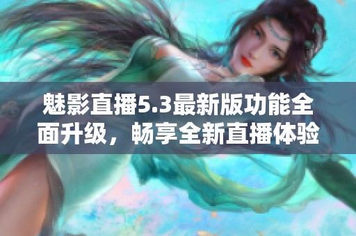 魅影直播5.3最新版功能全面升级，畅享全新直播体验