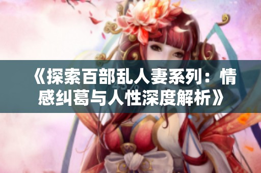 《探索百部乱人妻系列：情感纠葛与人性深度解析》