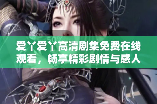 爱丫爱丫高清剧集免费在线观看，畅享精彩剧情与感人故事