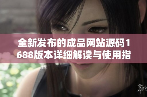 全新发布的成品网站源码1688版本详细解读与使用指南