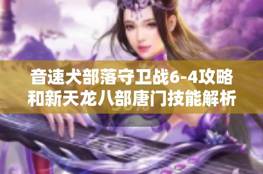音速犬部落守卫战6-4攻略和新天龙八部唐门技能解析与布隆天赋分享