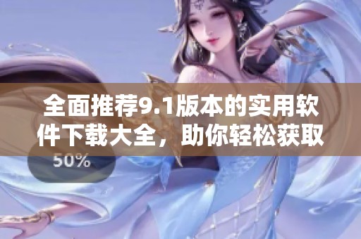 全面推荐9.1版本的实用软件下载大全，助你轻松获取所需软件