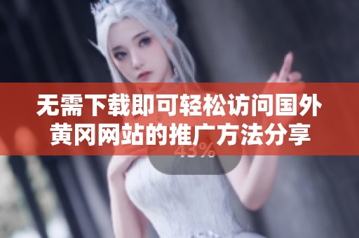 无需下载即可轻松访问国外黄冈网站的推广方法分享