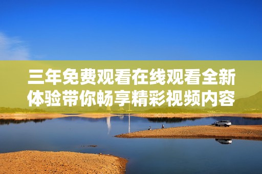 三年免费观看在线观看全新体验带你畅享精彩视频内容