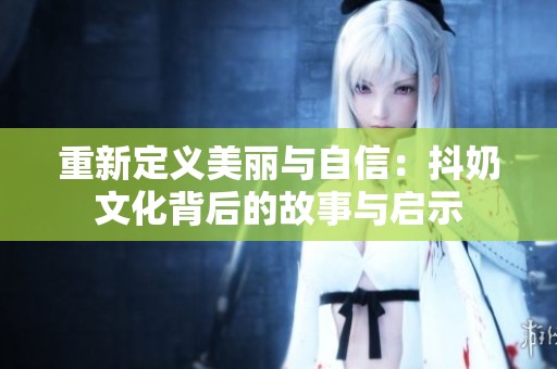 重新定义美丽与自信：抖奶文化背后的故事与启示