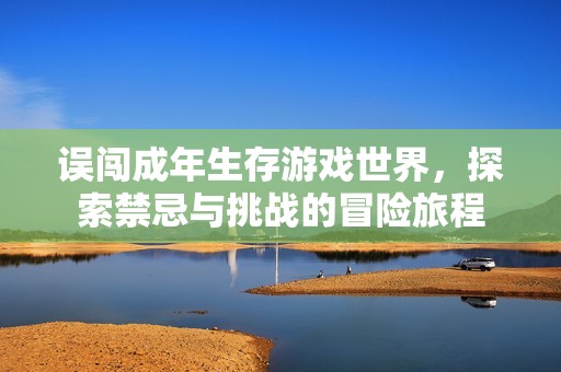 误闯成年生存游戏世界，探索禁忌与挑战的冒险旅程