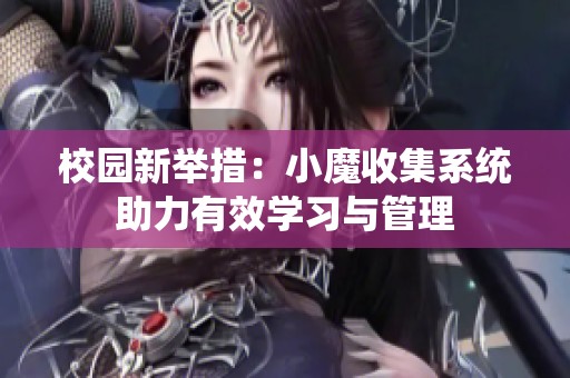 校园新举措：小魔收集系统助力有效学习与管理