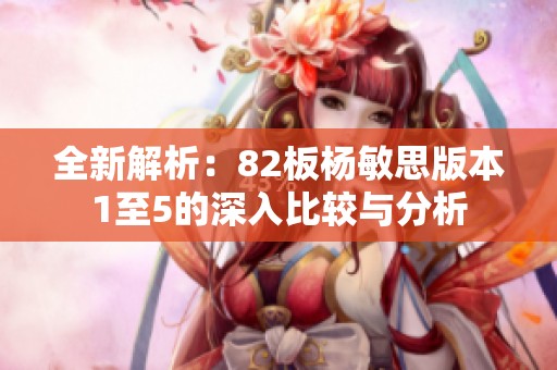 全新解析：82板杨敏思版本1至5的深入比较与分析