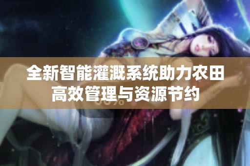 全新智能灌溉系统助力农田高效管理与资源节约