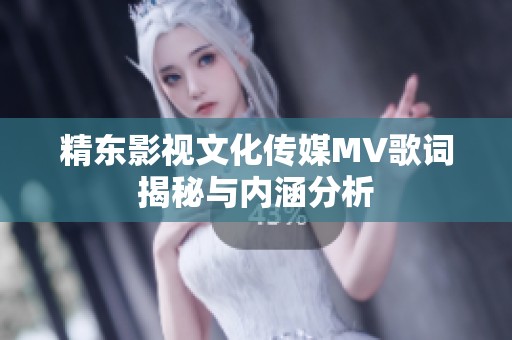 精东影视文化传媒MV歌词揭秘与内涵分析
