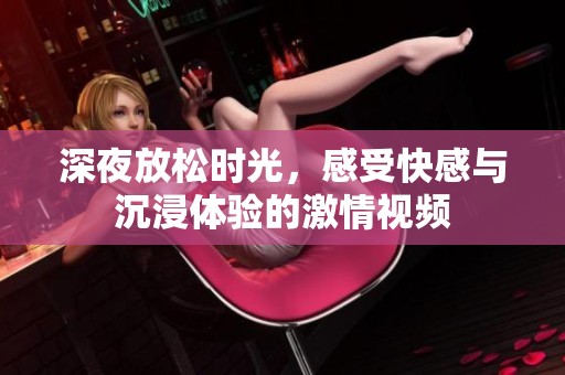 深夜放松时光，感受快感与沉浸体验的激情视频
