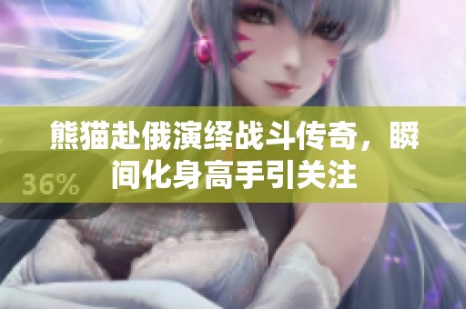 熊猫赴俄演绎战斗传奇，瞬间化身高手引关注