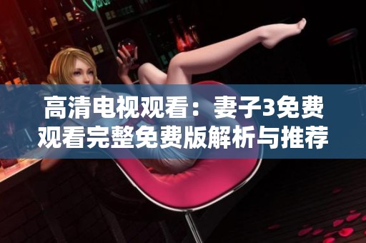 高清电视观看：妻子3免费观看完整免费版解析与推荐