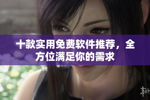 十款实用免费软件推荐，全方位满足你的需求