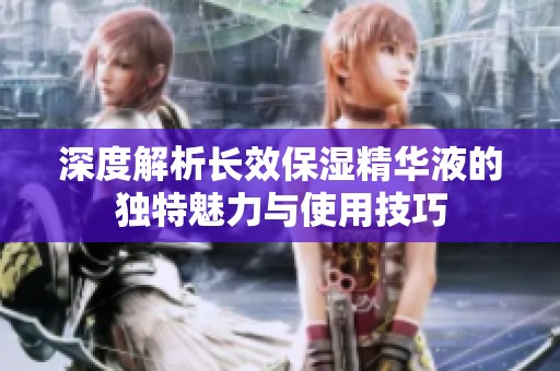 深度解析长效保湿精华液的独特魅力与使用技巧