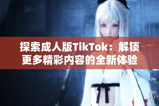 探索成人版TikTok：解锁更多精彩内容的全新体验