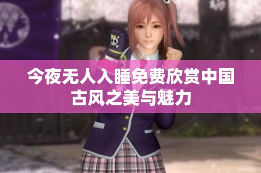 今夜无人入睡免费欣赏中国古风之美与魅力