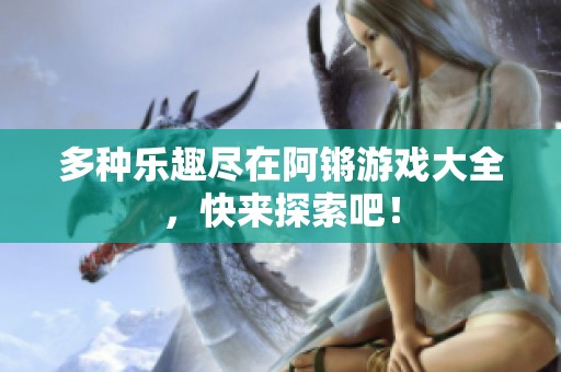 多种乐趣尽在阿锵游戏大全，快来探索吧！