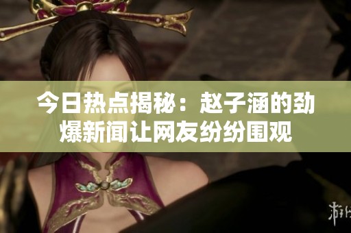 今日热点揭秘：赵子涵的劲爆新闻让网友纷纷围观