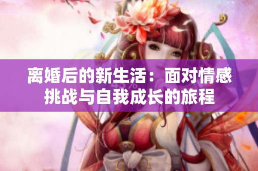 离婚后的新生活：面对情感挑战与自我成长的旅程