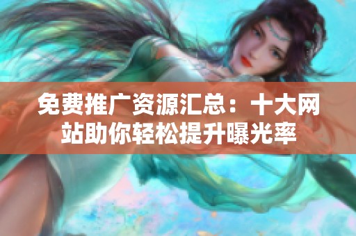 免费推广资源汇总：十大网站助你轻松提升曝光率