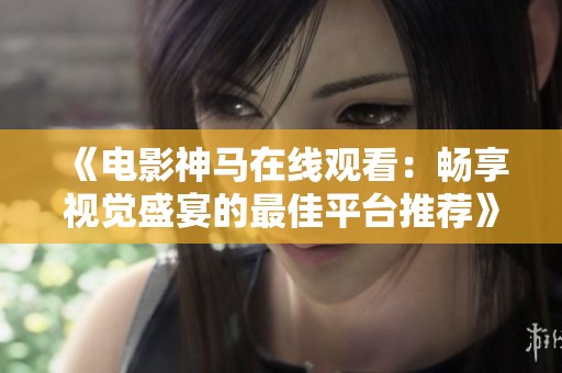 《电影神马在线观看：畅享视觉盛宴的最佳平台推荐》