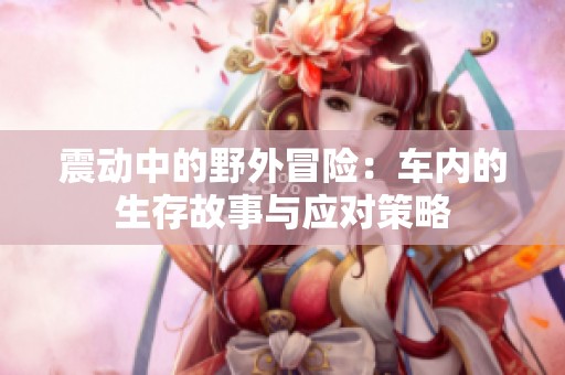 震动中的野外冒险：车内的生存故事与应对策略