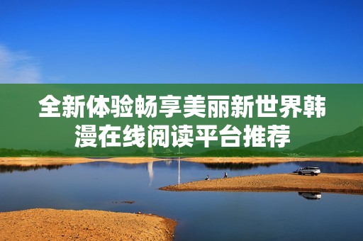 全新体验畅享美丽新世界韩漫在线阅读平台推荐